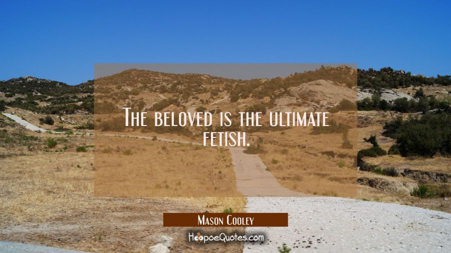 The beloved is the ultimate fetish. Mason Cooley Quotes