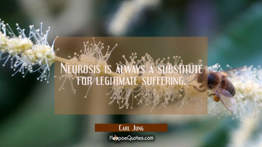 Neurosis is always a substitute for legitimate suffering. Carl Jung Quotes