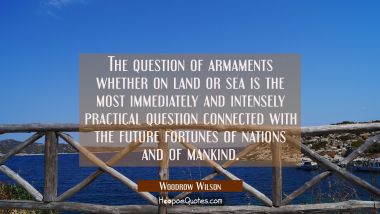 The question of armaments whether on land or sea is the most immediately and intensely practical qu Woodrow Wilson Quotes