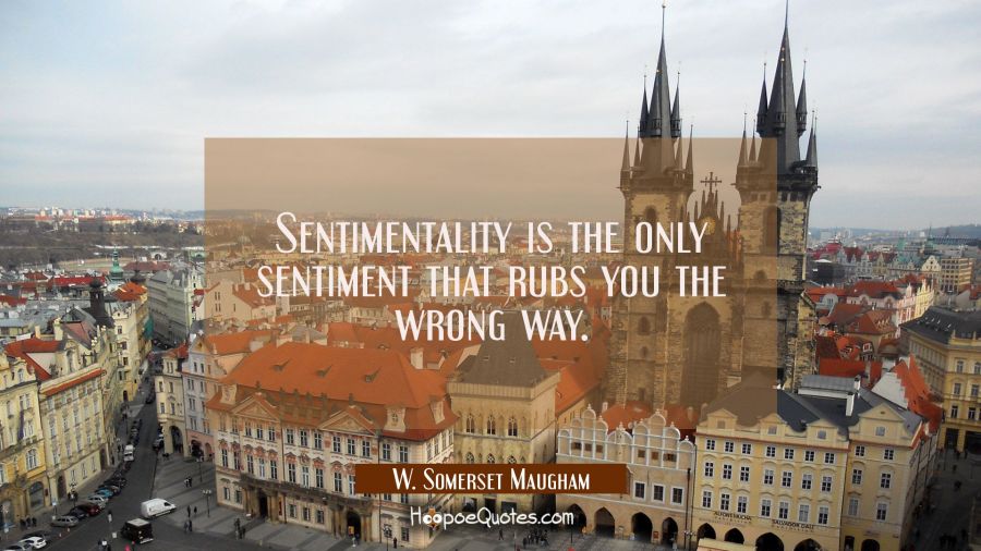 Sentimentality is the only sentiment that rubs you the wrong way. W. Somerset Maugham Quotes