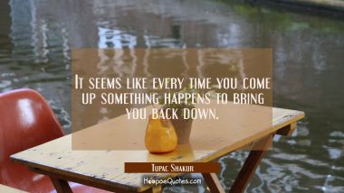 It seems like every time you come up something happens to bring you back down.
