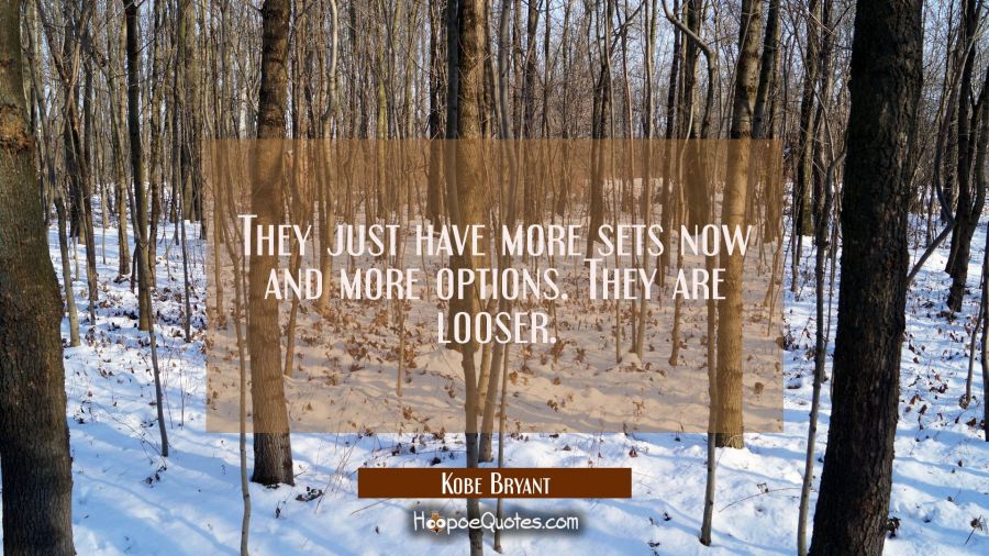 They just have more sets now and more options. They are looser. Kobe Bryant Quotes