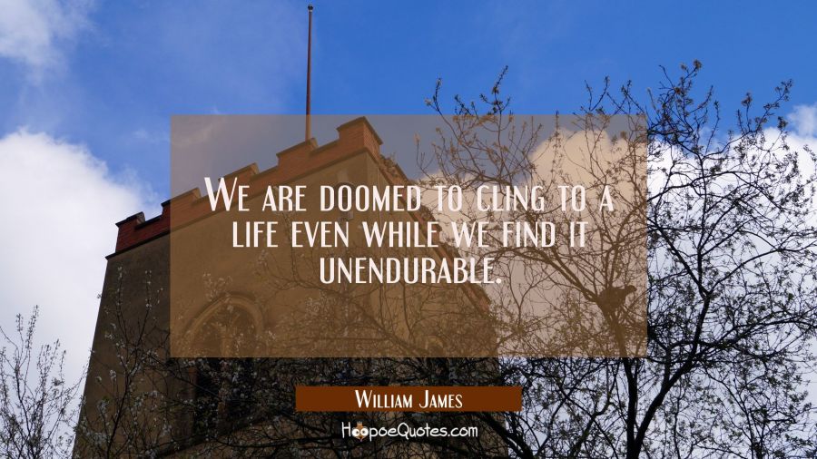 We are doomed to cling to a life even while we find it unendurable. William James Quotes