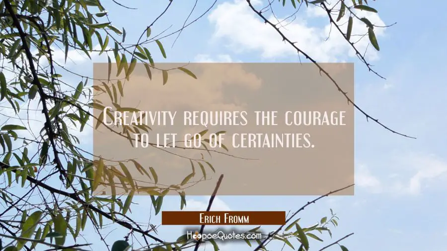 Creativity requires the courage to let go of certainties. Erich Fromm Quotes