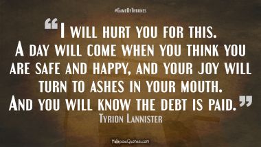 I will hurt you for this. A day will come when you think you are safe and happy, and your joy will turn to ashes in your mouth. And you will know the debt is paid.