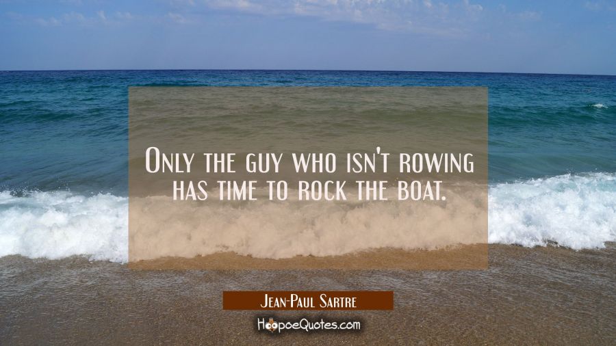 Only the guy who isn't rowing has time to rock the boat. Jean-Paul Sartre Quotes
