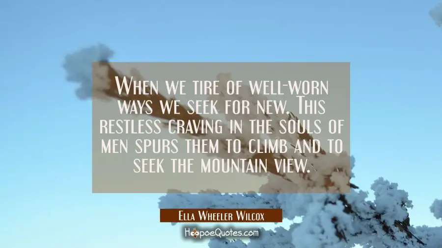 When we tire of well-worn ways we seek for new. This restless craving in the souls of men spurs the Ella Wheeler Wilcox Quotes
