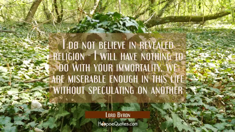 I do not believe in revealed religion - I will have nothing to do with your immortality, we are mis Lord Byron Quotes