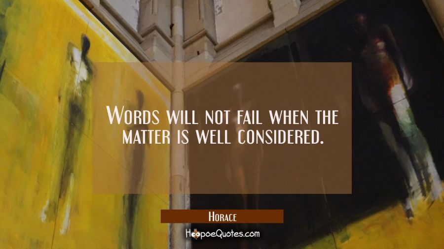 Words will not fail when the matter is well considered. Horace Quotes
