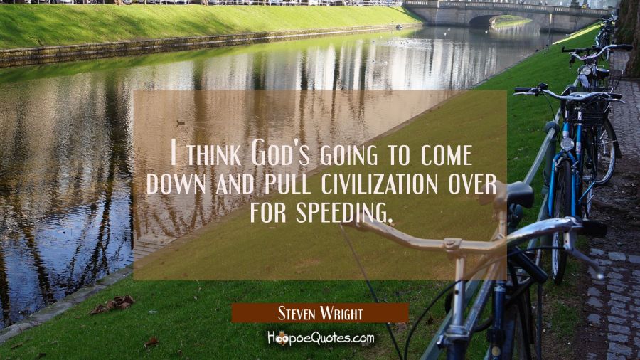 I think God's going to come down and pull civilization over for speeding. Steven Wright Quotes