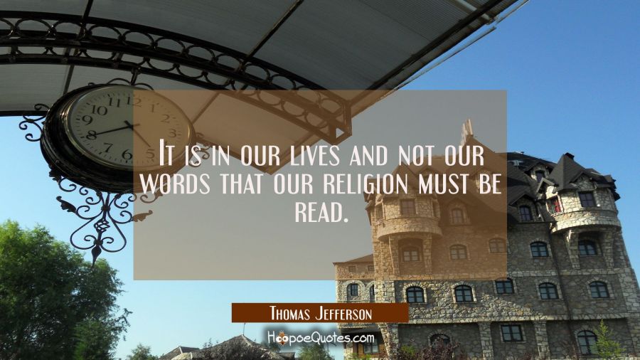 It is in our lives and not our words that our religion must be read. Thomas Jefferson Quotes