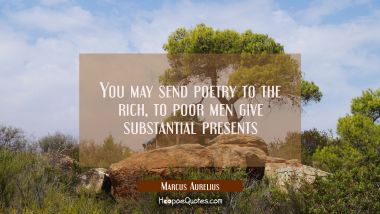 You may send poetry to the rich, to poor men give substantial presents Marcus Aurelius Quotes