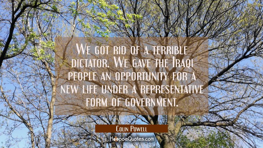 We got rid of a terrible dictator. We gave the Iraqi people an opportunity for a new life under a r Colin Powell Quotes