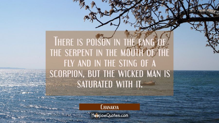 There is poison in the fang of the serpent in the mouth of the fly and in the sting of a scorpion,  Chanakya Quotes