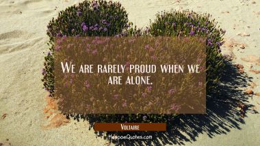 We are rarely proud when we are alone. Voltaire Quotes