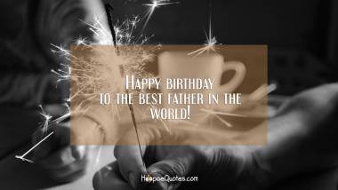 Happy birthday to the best father in the world! Birthday Quotes