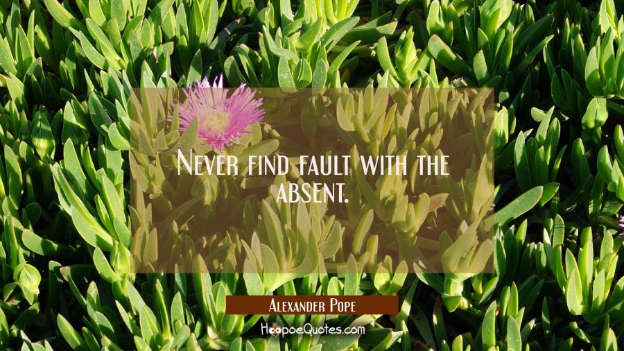 Never find fault with the absent. Alexander Pope Quotes