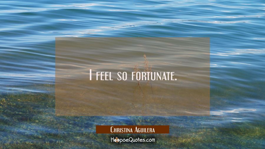 I feel so fortunate. Christina Aguilera Quotes