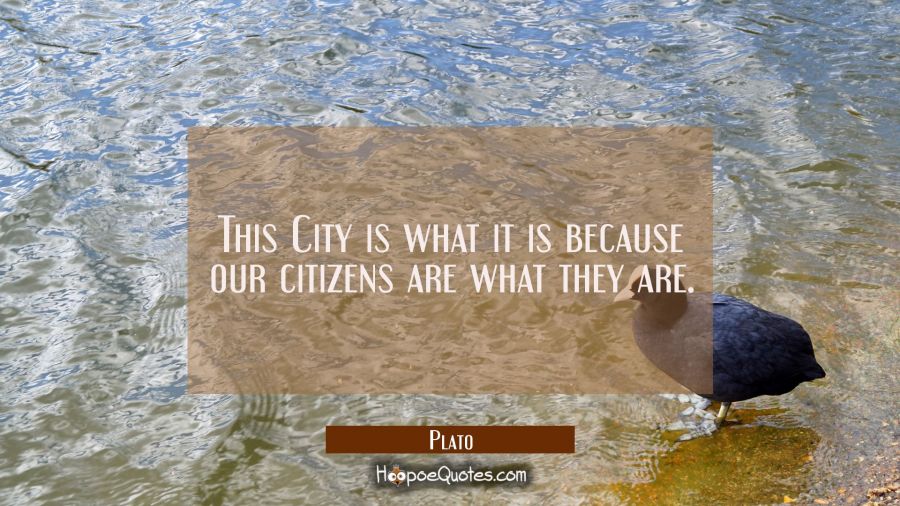 This City is what it is because our citizens are what they are. Plato Quotes