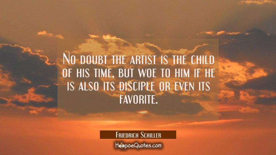 No doubt the artist is the child of his time, but woe to him if he is also its disciple or even its Friedrich Schiller Quotes