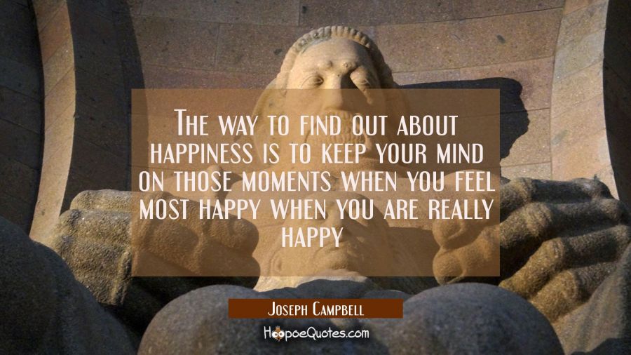 The way to find out about happiness is to keep your mind on those moments when you feel most happy  Joseph Campbell Quotes