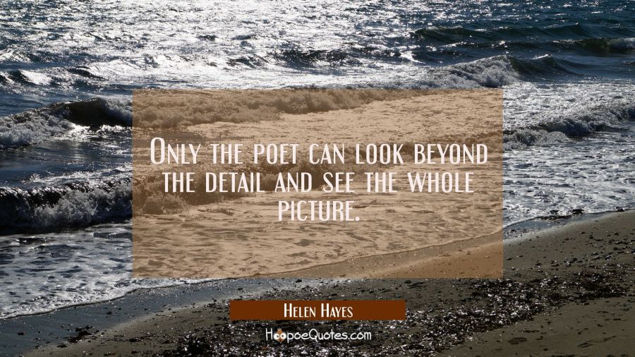 Only the poet can look beyond the detail and see the whole picture. Helen Hayes Quotes