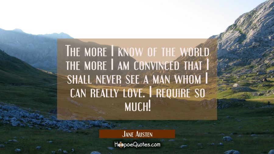 The more I know of the world the more I am convinced that I shall never see a man whom I can really love. I require so much! Jane Austen Quotes