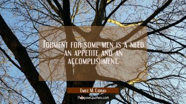 Torment for some men is a need an appetite and an accomplishment.