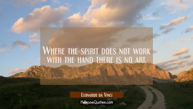 Where the spirit does not work with the hand there is no art.