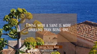Living with a saint is more grueling than being one.