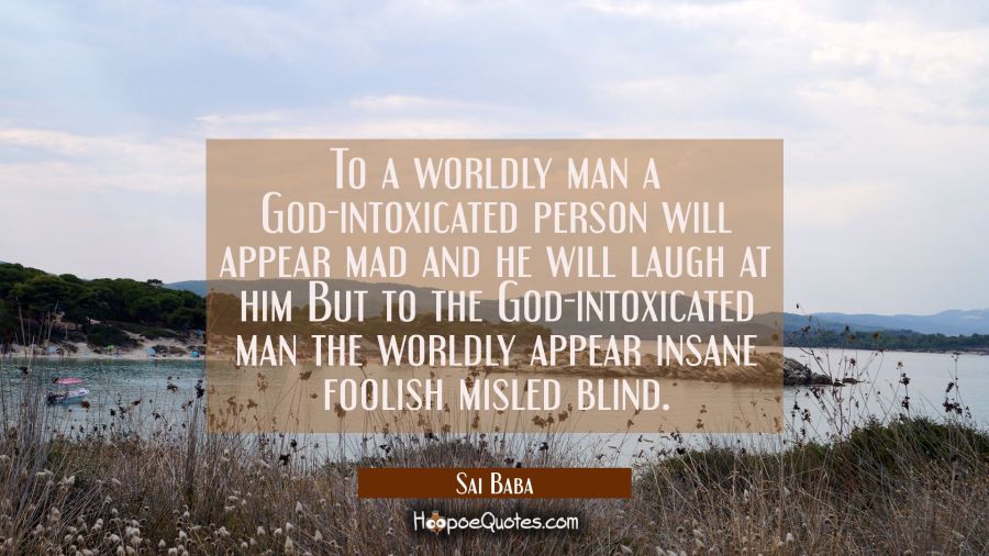 To a worldly man a God-intoxicated person will appear mad and he will laugh at him But to the God-i Sai Baba Quotes