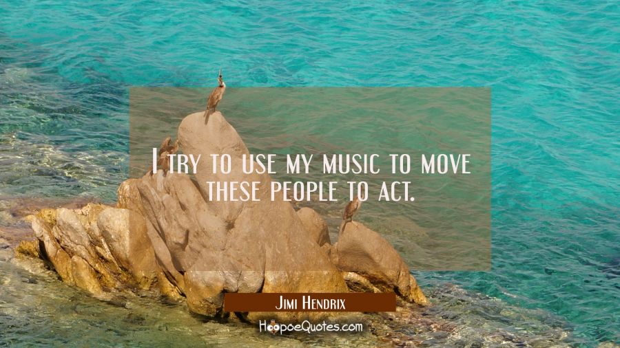 I try to use my music to move these people to act. Jimi Hendrix Quotes