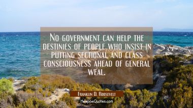 No government can help the destinies of people who insist in putting sectional and class consciousn