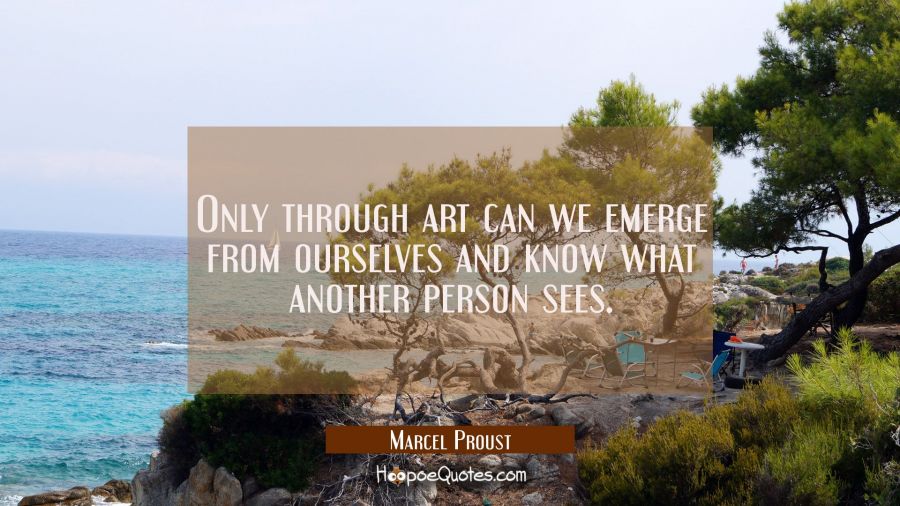 Only through art can we emerge from ourselves and know what another person sees. Marcel Proust Quotes