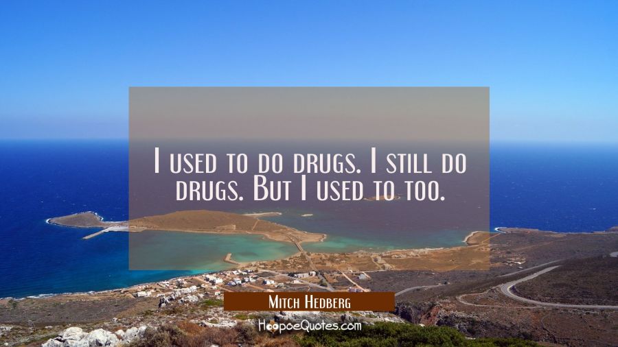I used to do drugs. I still do drugs. But I used to too. Mitch Hedberg Quotes