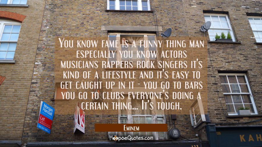 You know fame is a funny thing man especially you know actors musicians rappers rock singers it's k Eminem Quotes