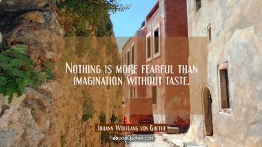 Nothing is more fearful than imagination without taste. Johann Wolfgang von Goethe Quotes