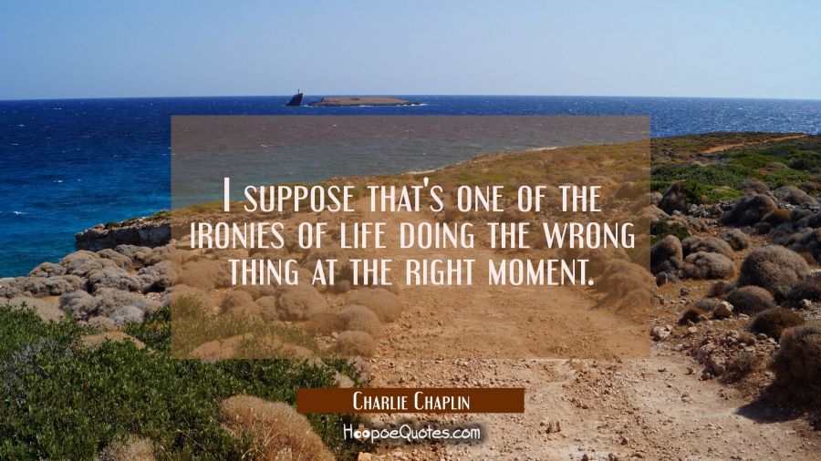I suppose that's one of the ironies of life doing the wrong thing at the right moment. Charlie Chaplin Quotes