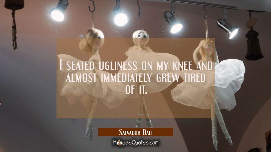 I seated ugliness on my knee and almost immediately grew tired of it. Salvador Dali Quotes