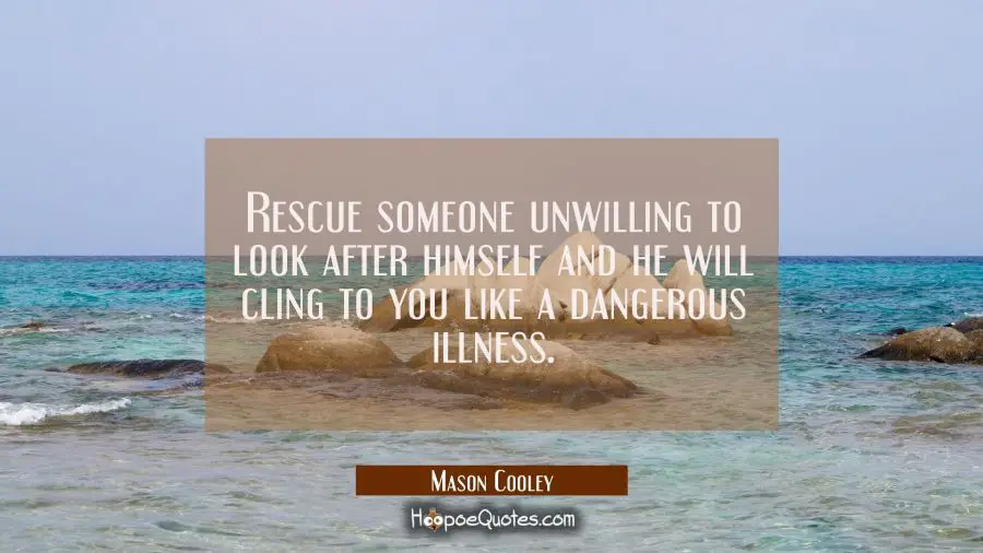 Rescue someone unwilling to look after himself and he will cling to you like a dangerous illness. Mason Cooley Quotes