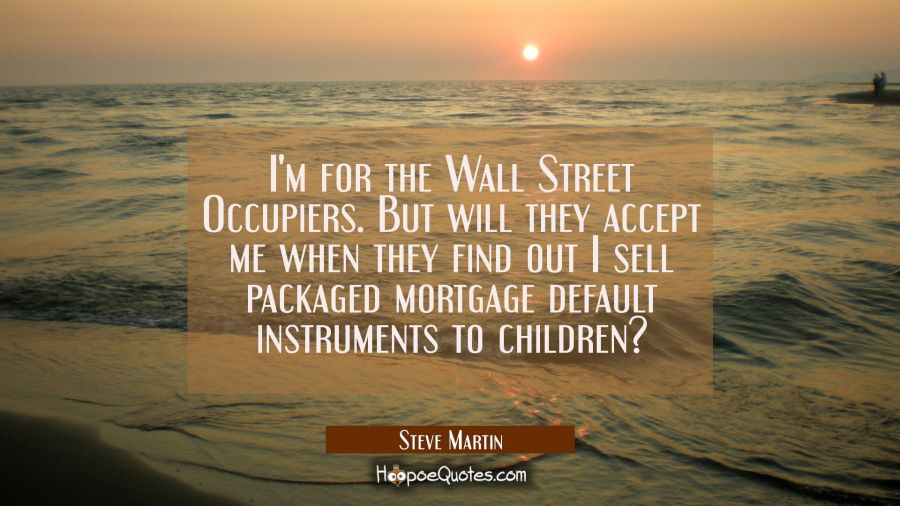 I'm for the Wall Street Occupiers. But will they accept me when they find out I sell packaged mortg Steve Martin Quotes