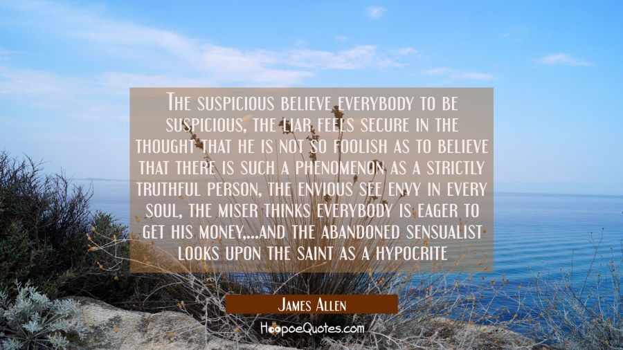 The suspicious believe everybody to be suspicious, the liar feels secure in the thought that he is  James Allen Quotes