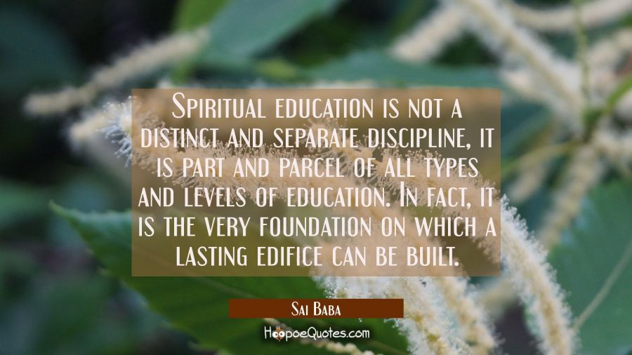 Spiritual education is not a distinct and separate discipline, it is part and parcel of all types a Sai Baba Quotes