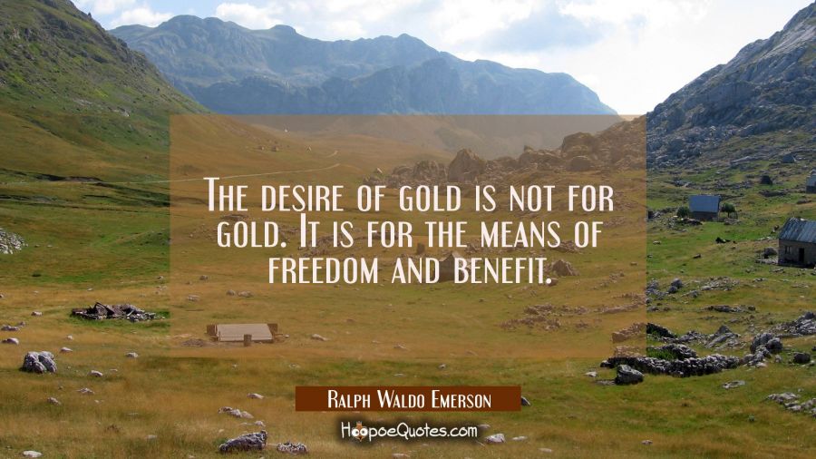The desire of gold is not for gold. It is for the means of freedom and benefit. Ralph Waldo Emerson Quotes