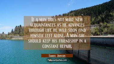 If a man does not make new acquaintances as he advances through life he will soon find himself left Samuel Johnson Quotes