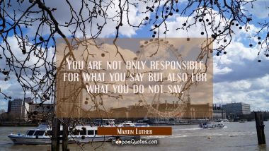 You are not only responsible for what you say but also for what you do not say.
