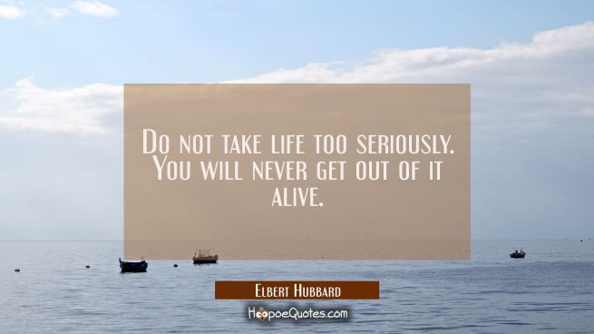 Do not take life too seriously. You will never get out of it alive.