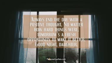 Always end the day with a positive thought. No matter how hard things were, tomorrow’s a fresh opportunity to make it better. Good night, daughter.