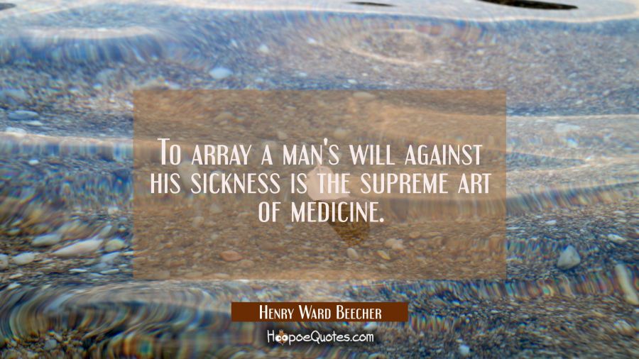 To array a man's will against his sickness is the supreme art of medicine. Henry Ward Beecher Quotes
