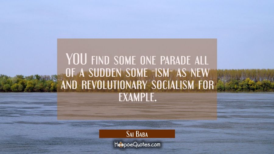 YOU find some one parade all of a sudden some -ism- as new and revolutionary socialism for example. Sai Baba Quotes